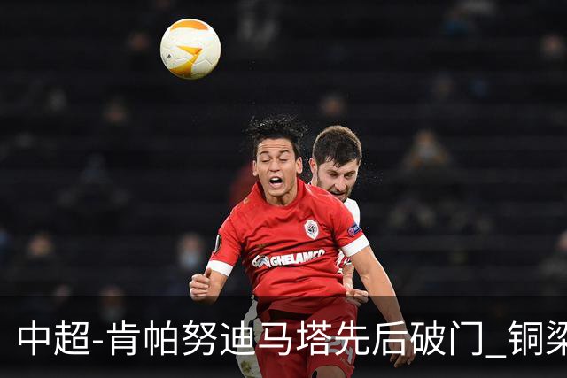 中超-肯帕努迪马塔先后破门 铜梁龙2-0海牛