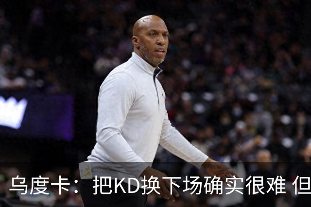 乌度卡：把KD换下场确实很难 但预计他本赛季能减少一些上场时间