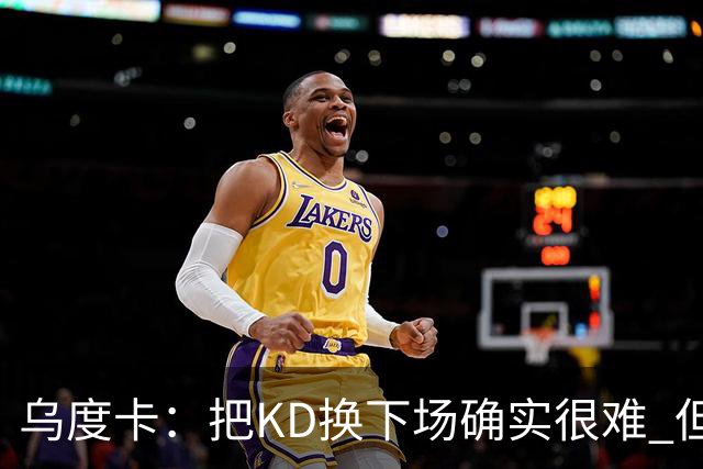 乌度卡：把KD换下场确实很难 但预计他本赛季能减少一些上场时间
