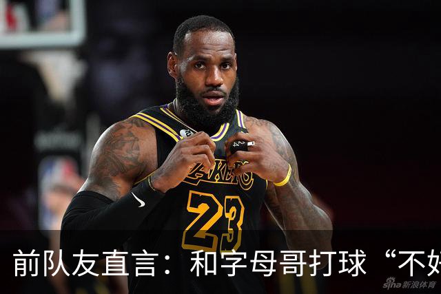 前队友直言：和字母哥打球“不好玩”，他得改打法