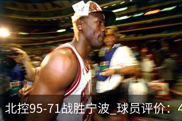 北控95-71战胜宁波 球员评价：4人优秀，6人及格，1人低迷