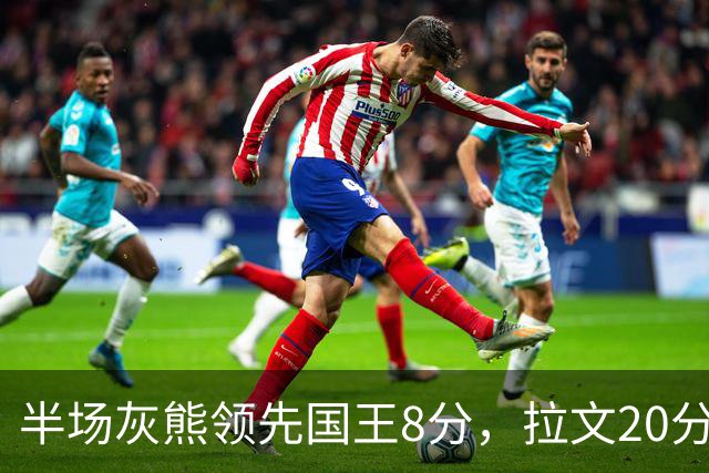 半场灰熊领先国王8分，拉文20分小萨两双