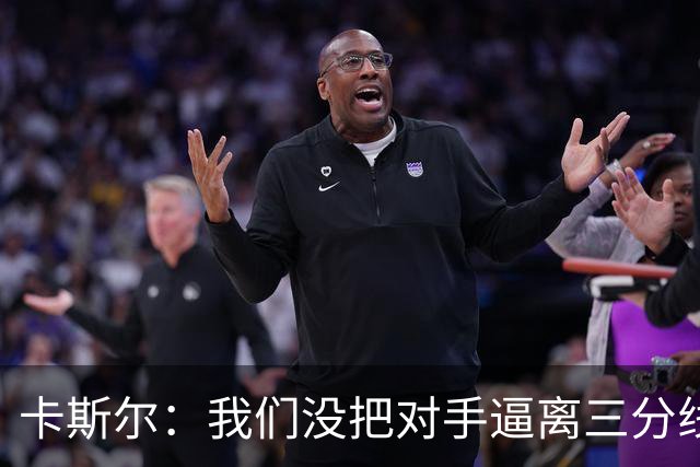 卡斯尔：我们没把对手逼离三分线 扑防不够贴身 尤其是开局阶段