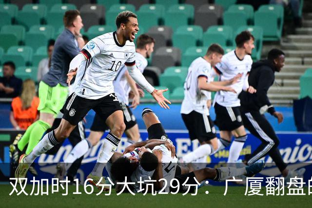 双加时16分大坑29分：广厦翻盘的第一推力不在外援了 3人优秀
