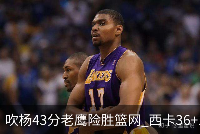 吹杨43分老鹰险胜篮网 西卡36+10猛龙胜步行者