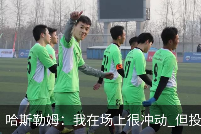 哈斯勒姆：我在场上很冲动 但投资前会思考不会只为了赚钱而投资
