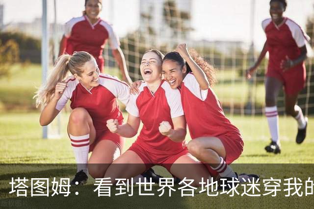 塔图姆：看到世界各地球迷穿我的球衣球鞋 进入NBA第9年仍很激动