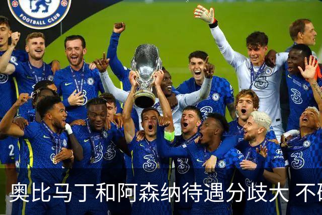 奥比马丁和阿森纳待遇分歧大 不确定进一线队
