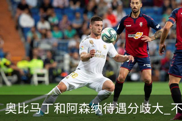 奥比马丁和阿森纳待遇分歧大 不确定进一线队