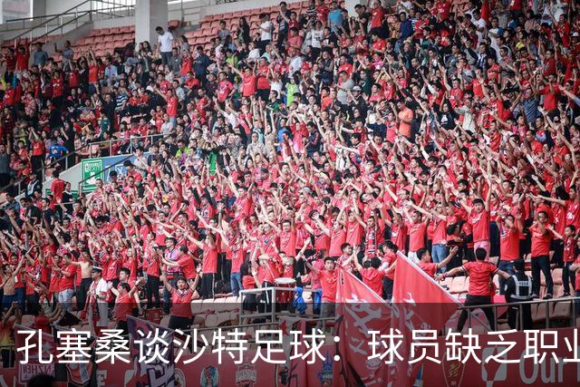 孔塞桑谈沙特足球：球员缺乏职业意识，甚至不参加训练