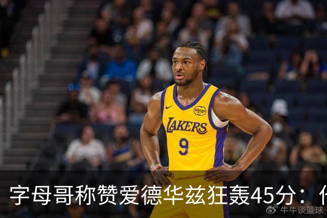 字母哥称赞爱德华兹狂轰45分：他把我们打到泄气