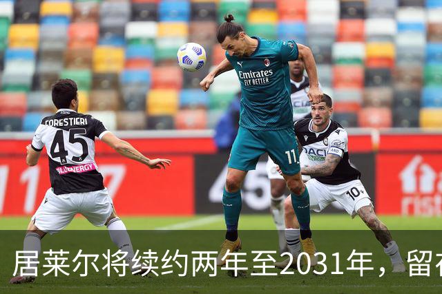 居莱尔将续约两年至2031年，留在皇马，打消曼联、阿森纳的挖角念想