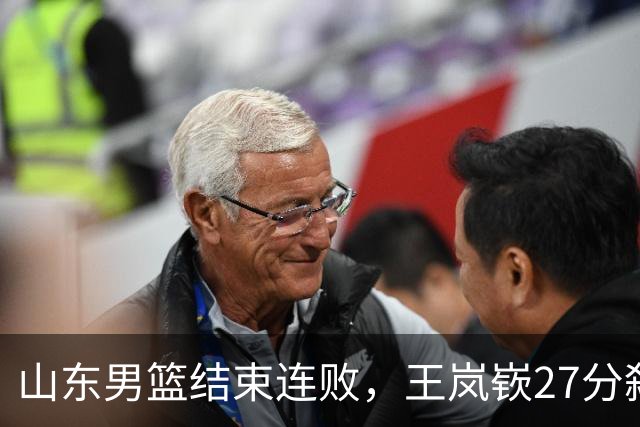 山东男篮结束连败，王岚嵚27分弑旧主，班顿19分钟仅得2分