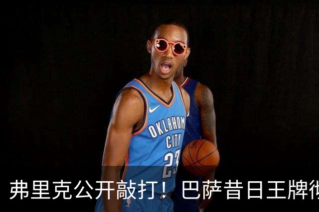 弗里克公开敲打！巴萨昔日王牌彻底崩盘！诺坎普遇大麻烦