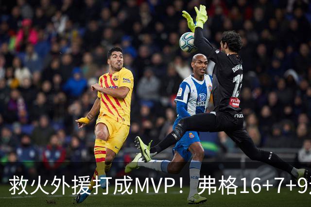 救火外援打成MVP！弗格16+7+9连续救主 正负值+40冠绝全场