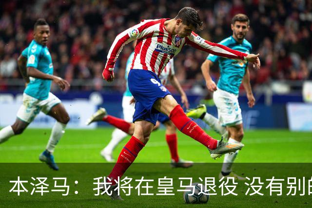 本泽马：我将在皇马退役 没有别的选项