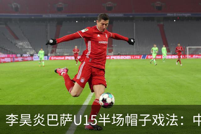 李昊炎巴萨U15半场帽子戏法：中国少年震惊足坛
