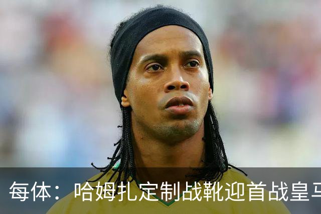 每体：哈姆扎定制战靴迎首战皇马，写着“故事从这里开始”