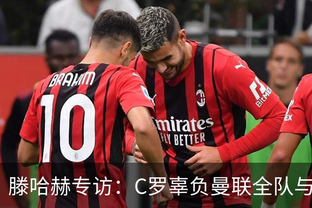 滕哈赫专访：C罗辜负曼联全队与我 都为他创造机会但C罗不跑