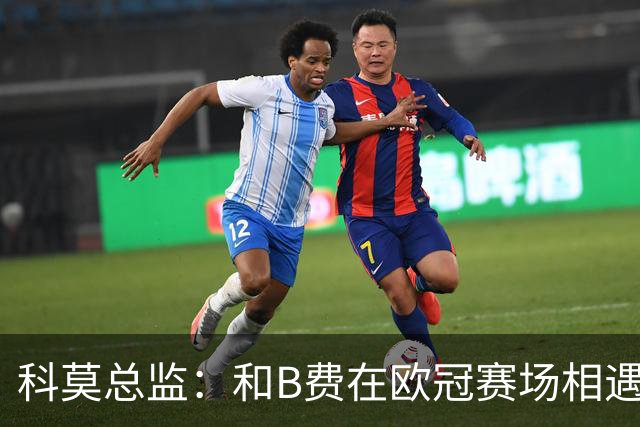 科莫总监：和B费在欧冠赛场相遇不可思议，能对阵曼联太令人惊叹