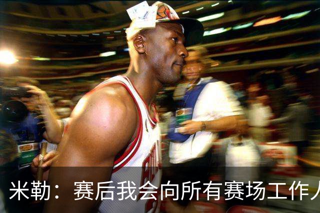 米勒：赛后我会向所有赛场工作人员致意 他们都是一起共事的伙伴