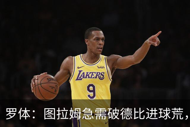 罗体：图拉姆急需破德比进球荒，近3场连场制造进球状态火热