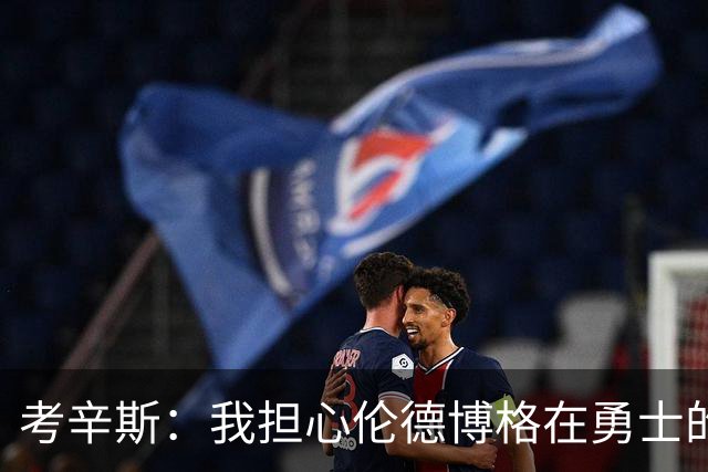 考辛斯：我担心伦德博格在勇士的前景，看看他们的历史