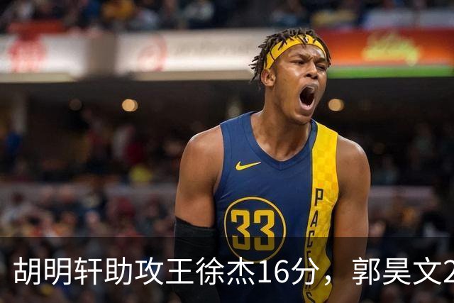 胡明轩助攻王徐杰16分，郭昊文23分，杜润旺5记三分手刃旧主