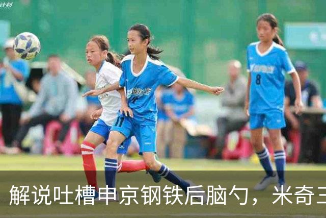 解说吐槽申京"钢铁后脑勺"，米奇三后卫整活葬送比赛