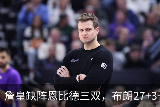 詹皇缺阵恩比德三双，布朗27+3+5+3，76人力克雄鹿豪取三连胜