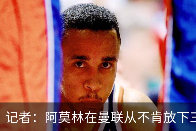 记者：阿莫林在曼联从不肯放下三后卫，如今他更沉稳也更灵活