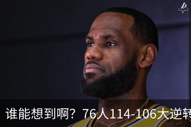 谁能想到啊？76人114-106大逆转骑士，詹姆斯填满数据栏老骥伏枥