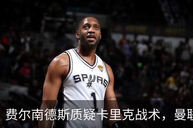 费尔南德斯质疑卡里克战术，曼联主帅回击：不跑回来赢不了