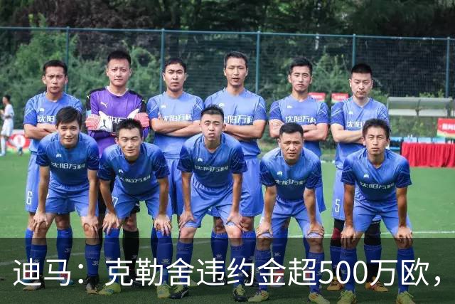 迪马：克勒舍违约金超500万欧，且要求带领自己的核心团队履职