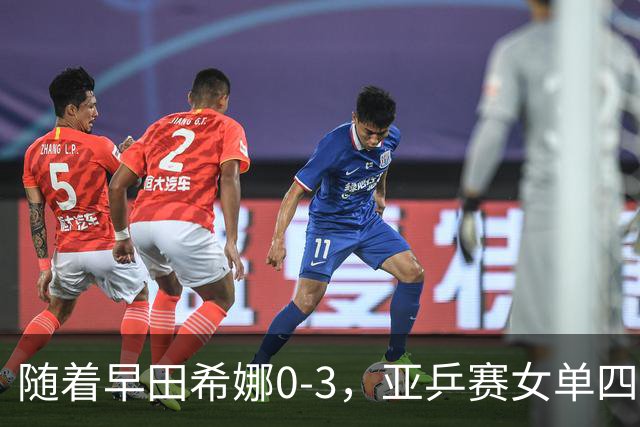 随着早田希娜0-3，亚乒赛女单四强全部诞生：3大国乒悍将在列