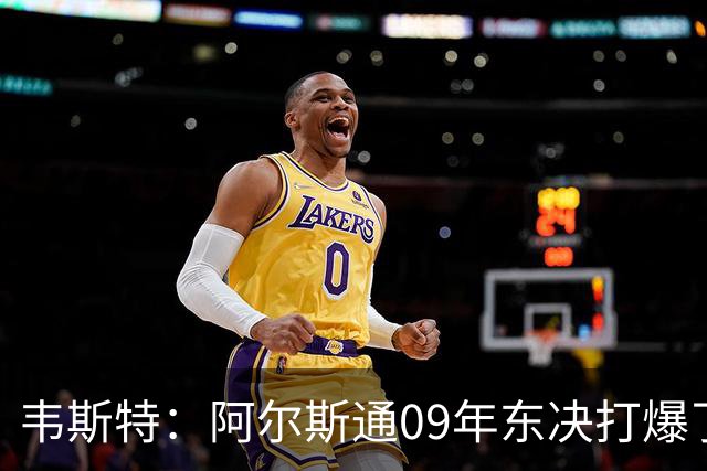 韦斯特：阿尔斯通09年东决打爆了詹姆斯 彻底把骑士的心气打没了