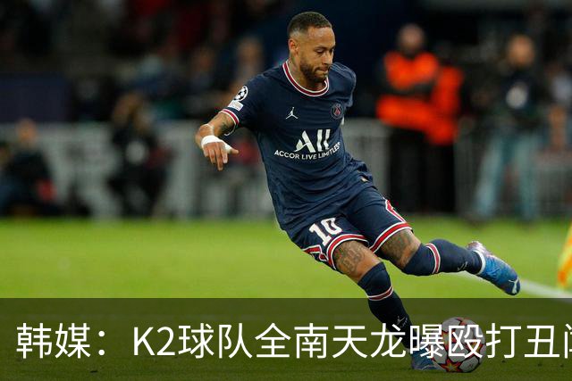韩媒：K2球队全南天龙曝殴打丑闻，涉事球员已被球队开除