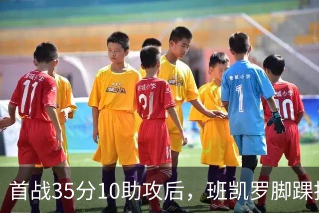 首战35分10助攻后，班凯罗脚踝扭伤或休4到6周