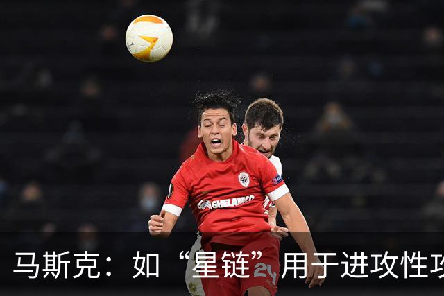 马斯克：如“星链”用于进攻性攻击，将引发毁灭性多米诺骨牌效应