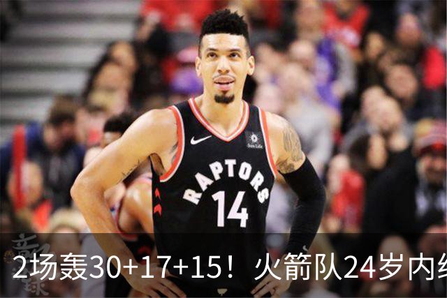2场轰30+17+15！火箭队24岁内线继续进化，3600万年薪真香，斯通立功了