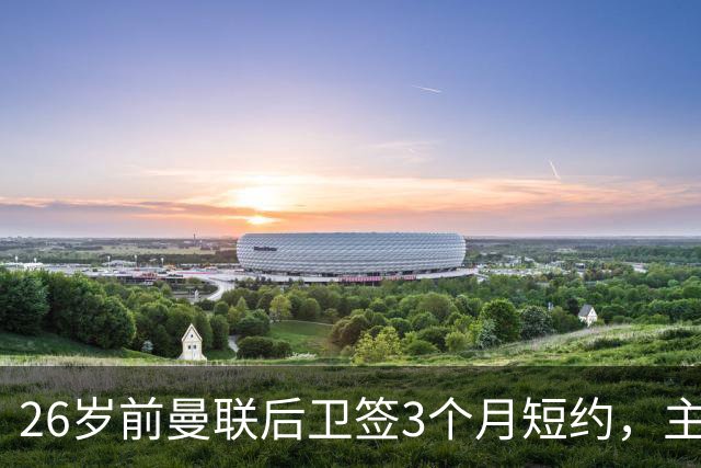 26岁前曼联后卫签3个月短约，主帅：他每天白练也肯来