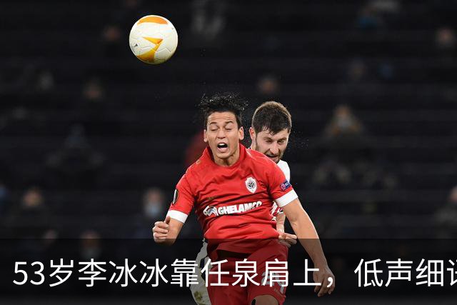 53岁李冰冰靠任泉肩上，低声细语宛如情侣，多年友情羡煞网友