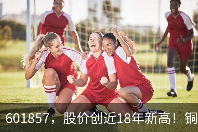 601857，股价创近18年新高！铜箔概念股，业绩增长超600%！车联网板块迎催化