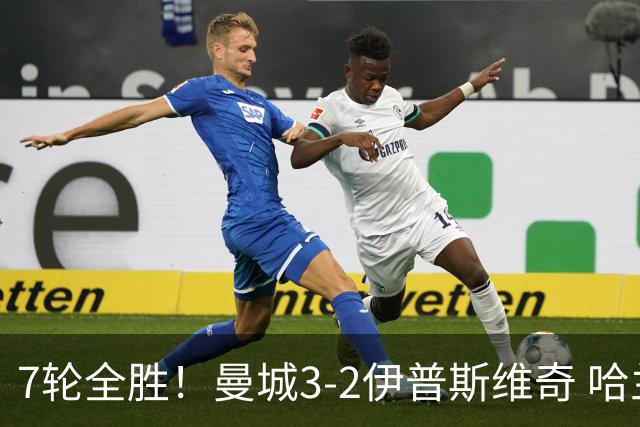 7轮全胜！曼城3-2伊普斯维奇 哈兰德双响福登破荒 格伊两度致丢球