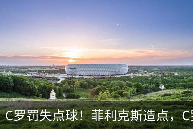 C罗罚失点球！菲利克斯造点，C罗主罚直接偏出，胜利无缘半场领先
