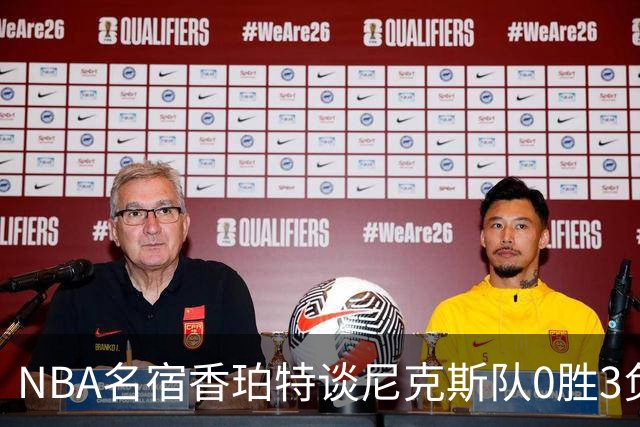 NBA名宿香珀特谈尼克斯队0胜3负开局：我看不出有什么糟糕的篮球