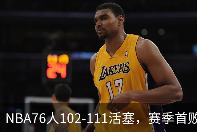 NBA76人102-111活塞，赛季首败这3人要负责，詹姆斯打不了中锋