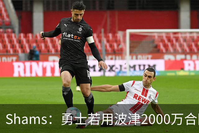 Shams：勇士若用波津2000万合同换即战力，可能还要搭首轮签