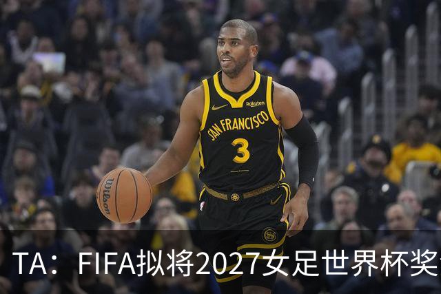 TA：FIFA拟将2027女足世界杯奖金翻倍至至少2.2亿美元
